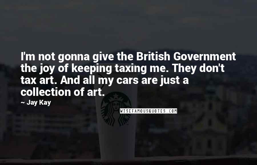 Jay Kay Quotes: I'm not gonna give the British Government the joy of keeping taxing me. They don't tax art. And all my cars are just a collection of art.