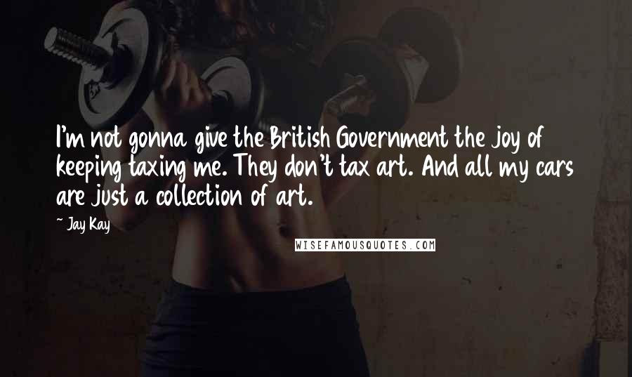 Jay Kay Quotes: I'm not gonna give the British Government the joy of keeping taxing me. They don't tax art. And all my cars are just a collection of art.
