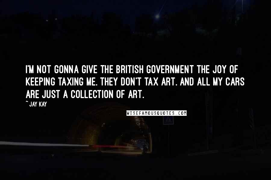 Jay Kay Quotes: I'm not gonna give the British Government the joy of keeping taxing me. They don't tax art. And all my cars are just a collection of art.