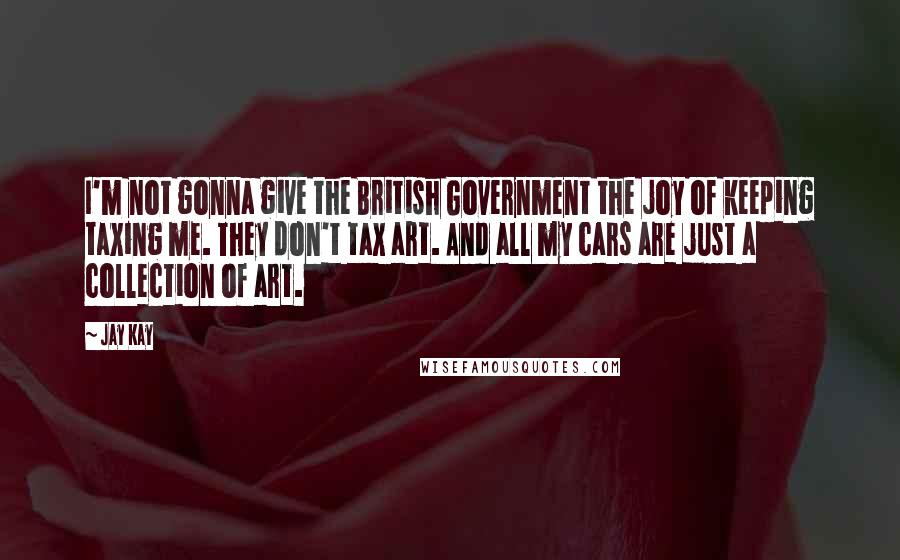 Jay Kay Quotes: I'm not gonna give the British Government the joy of keeping taxing me. They don't tax art. And all my cars are just a collection of art.