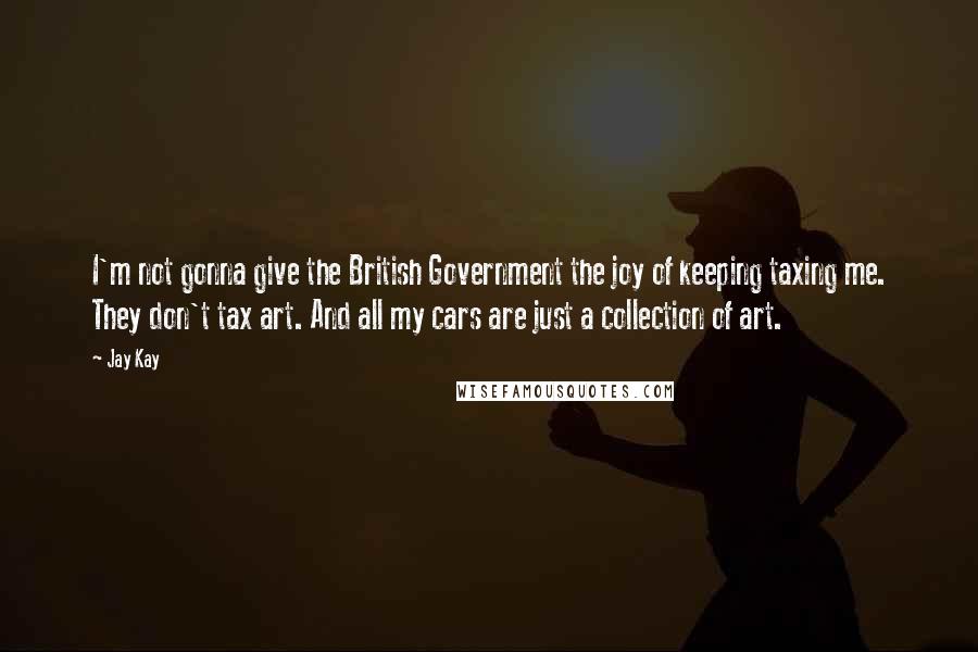 Jay Kay Quotes: I'm not gonna give the British Government the joy of keeping taxing me. They don't tax art. And all my cars are just a collection of art.