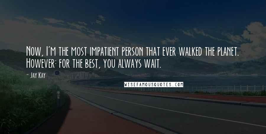 Jay Kay Quotes: Now, I'm the most impatient person that ever walked the planet. However: for the best, you always wait.