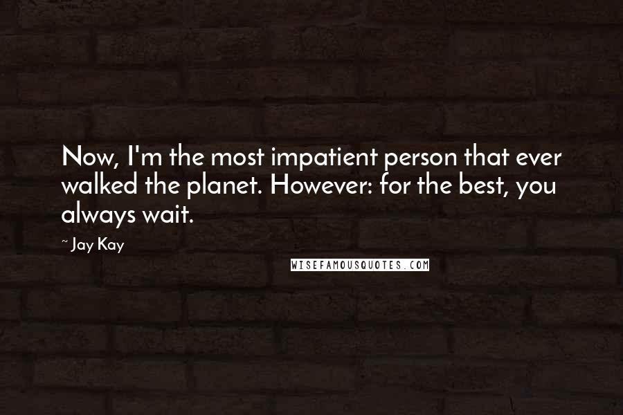 Jay Kay Quotes: Now, I'm the most impatient person that ever walked the planet. However: for the best, you always wait.