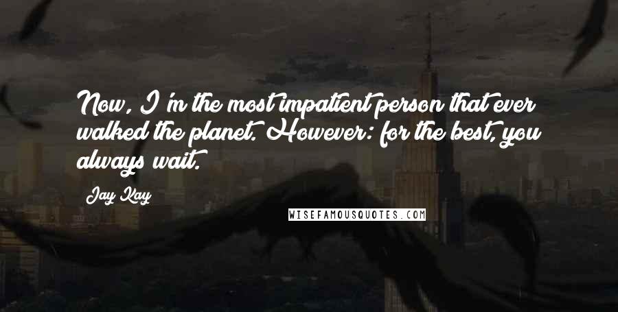 Jay Kay Quotes: Now, I'm the most impatient person that ever walked the planet. However: for the best, you always wait.