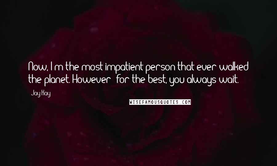 Jay Kay Quotes: Now, I'm the most impatient person that ever walked the planet. However: for the best, you always wait.