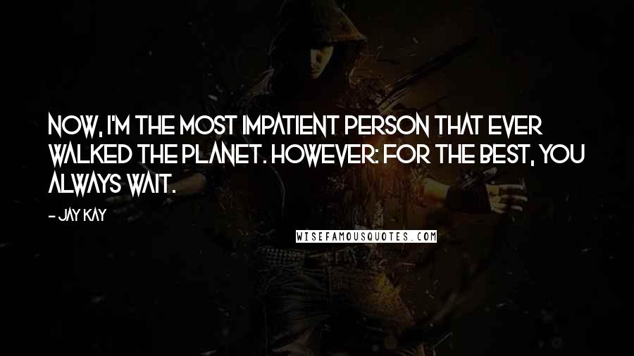 Jay Kay Quotes: Now, I'm the most impatient person that ever walked the planet. However: for the best, you always wait.