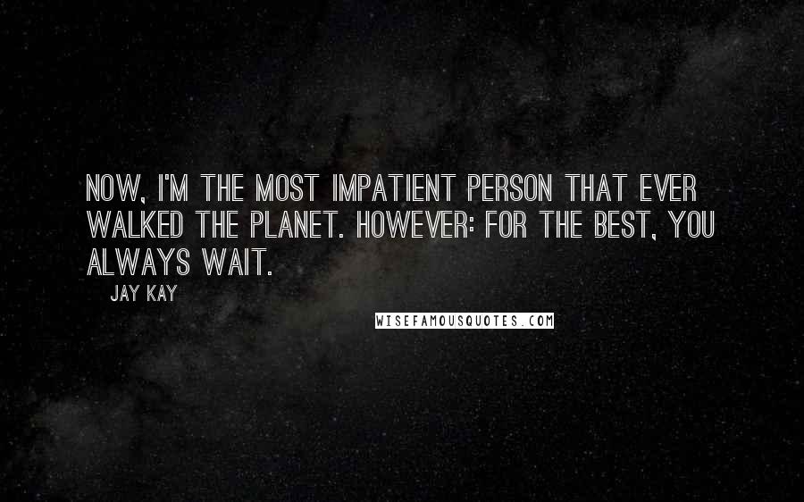 Jay Kay Quotes: Now, I'm the most impatient person that ever walked the planet. However: for the best, you always wait.