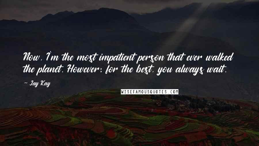 Jay Kay Quotes: Now, I'm the most impatient person that ever walked the planet. However: for the best, you always wait.