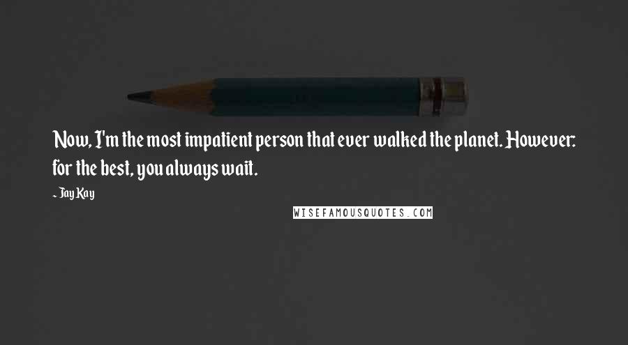 Jay Kay Quotes: Now, I'm the most impatient person that ever walked the planet. However: for the best, you always wait.