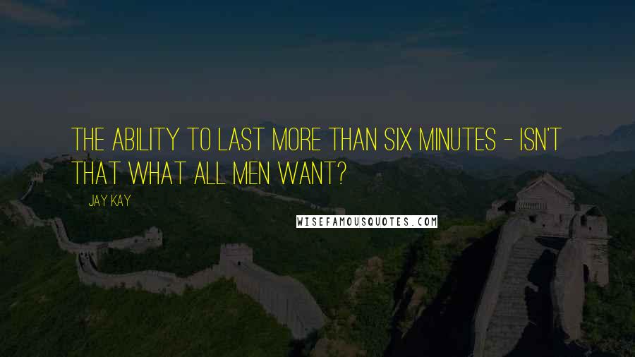 Jay Kay Quotes: The ability to last more than six minutes - isn't that what all men want?
