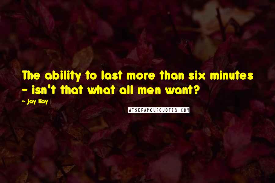 Jay Kay Quotes: The ability to last more than six minutes - isn't that what all men want?