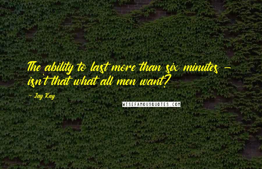 Jay Kay Quotes: The ability to last more than six minutes - isn't that what all men want?