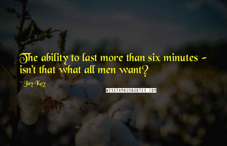 Jay Kay Quotes: The ability to last more than six minutes - isn't that what all men want?