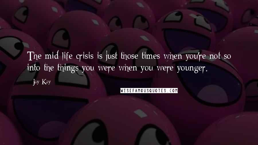 Jay Kay Quotes: The mid-life crisis is just those times when you're not so into the things you were when you were younger.