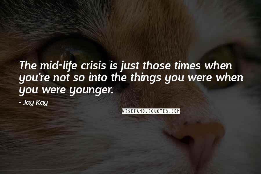 Jay Kay Quotes: The mid-life crisis is just those times when you're not so into the things you were when you were younger.