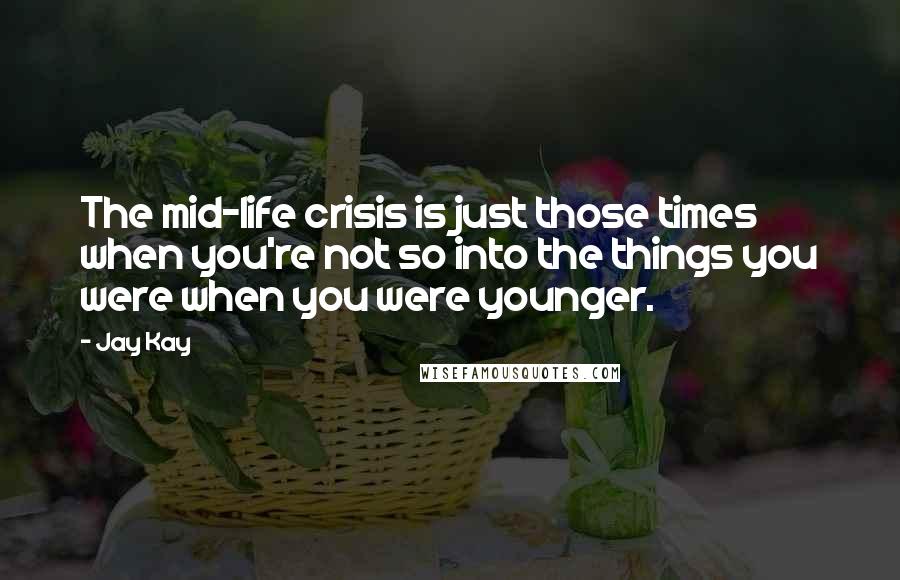 Jay Kay Quotes: The mid-life crisis is just those times when you're not so into the things you were when you were younger.