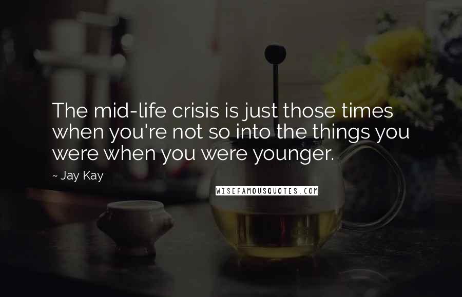 Jay Kay Quotes: The mid-life crisis is just those times when you're not so into the things you were when you were younger.