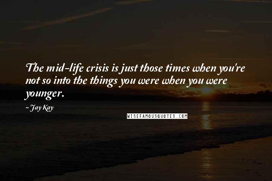 Jay Kay Quotes: The mid-life crisis is just those times when you're not so into the things you were when you were younger.