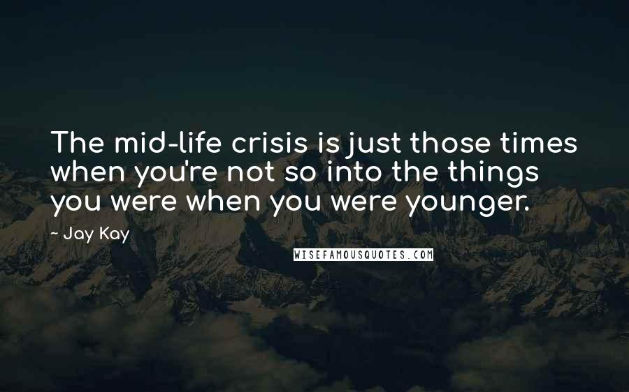 Jay Kay Quotes: The mid-life crisis is just those times when you're not so into the things you were when you were younger.