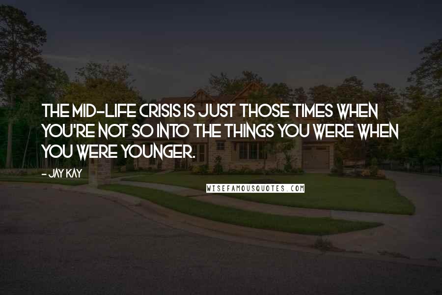 Jay Kay Quotes: The mid-life crisis is just those times when you're not so into the things you were when you were younger.