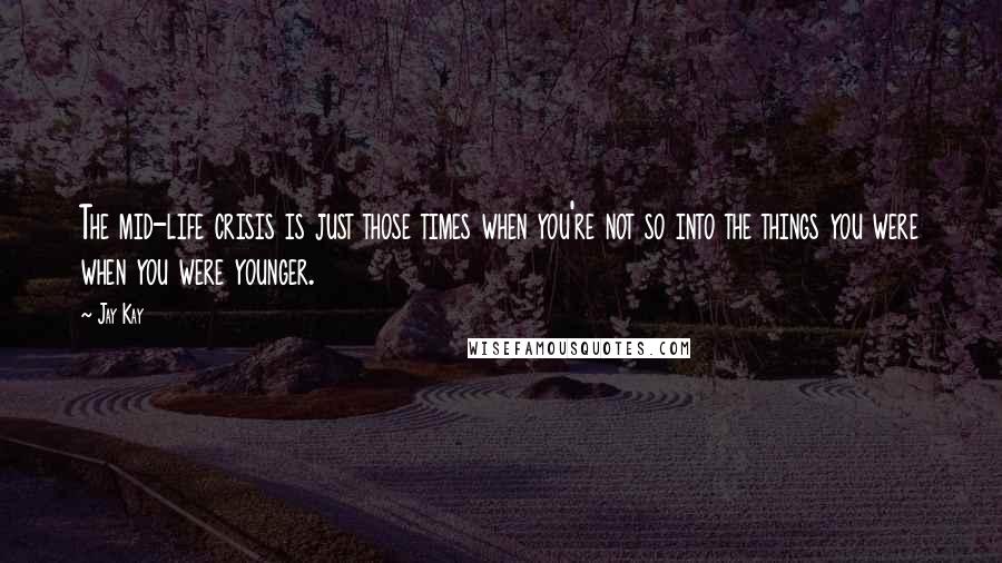 Jay Kay Quotes: The mid-life crisis is just those times when you're not so into the things you were when you were younger.