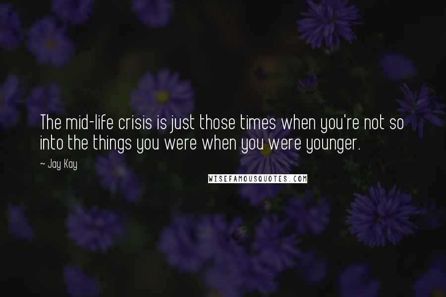 Jay Kay Quotes: The mid-life crisis is just those times when you're not so into the things you were when you were younger.