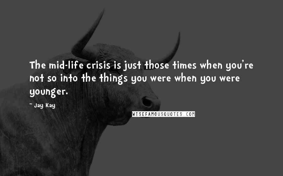 Jay Kay Quotes: The mid-life crisis is just those times when you're not so into the things you were when you were younger.