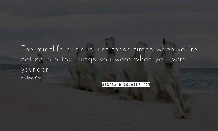 Jay Kay Quotes: The mid-life crisis is just those times when you're not so into the things you were when you were younger.