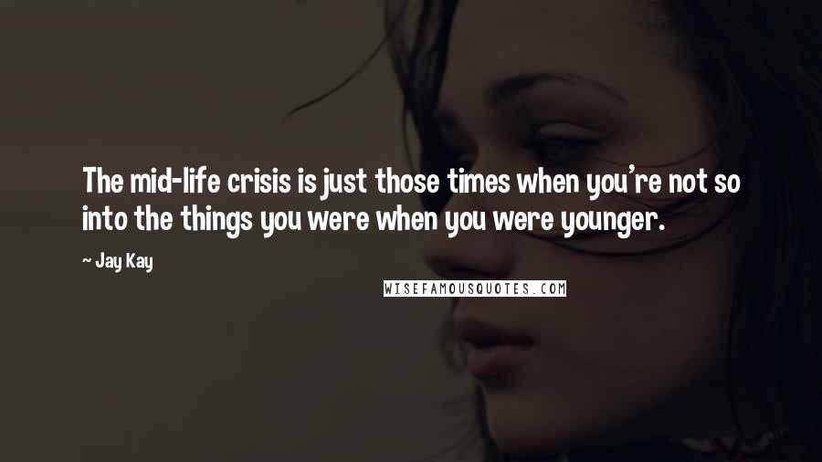 Jay Kay Quotes: The mid-life crisis is just those times when you're not so into the things you were when you were younger.