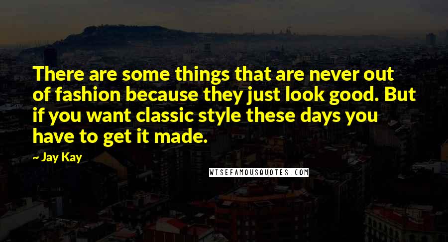 Jay Kay Quotes: There are some things that are never out of fashion because they just look good. But if you want classic style these days you have to get it made.