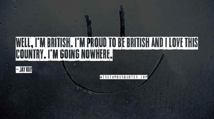 Jay Kay Quotes: Well, I'm British. I'm proud to be British and I love this country. I'm going nowhere.