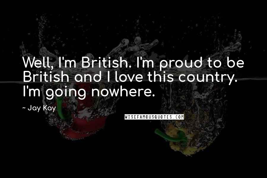 Jay Kay Quotes: Well, I'm British. I'm proud to be British and I love this country. I'm going nowhere.