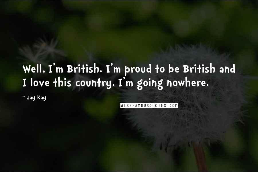 Jay Kay Quotes: Well, I'm British. I'm proud to be British and I love this country. I'm going nowhere.