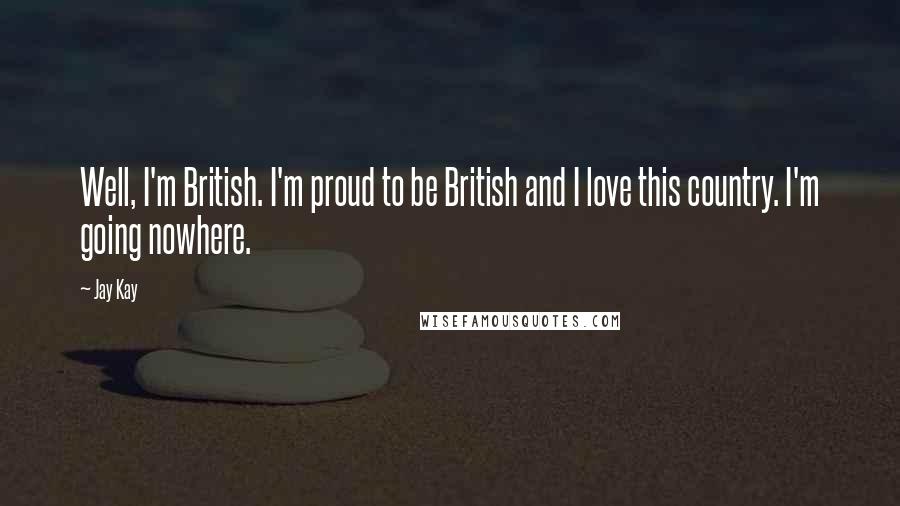 Jay Kay Quotes: Well, I'm British. I'm proud to be British and I love this country. I'm going nowhere.