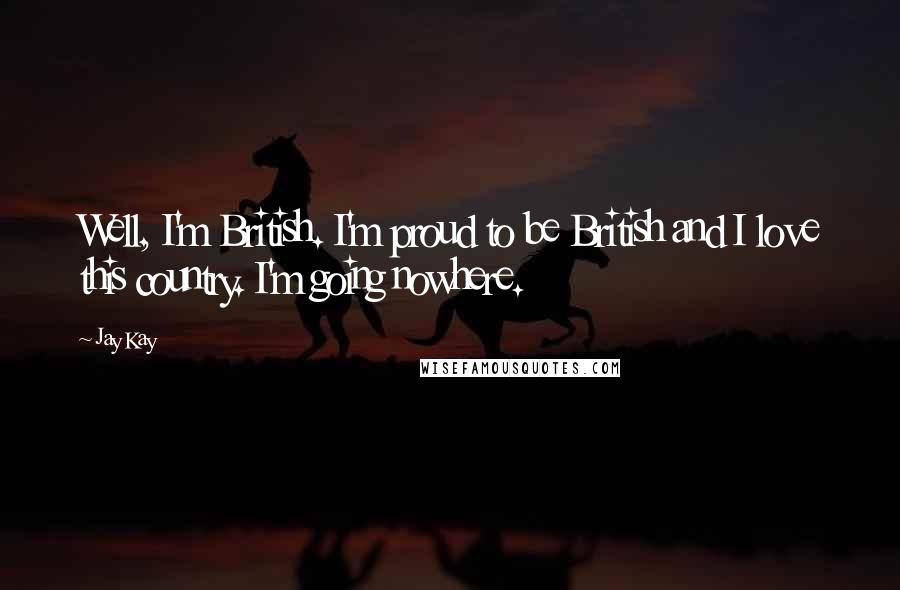 Jay Kay Quotes: Well, I'm British. I'm proud to be British and I love this country. I'm going nowhere.