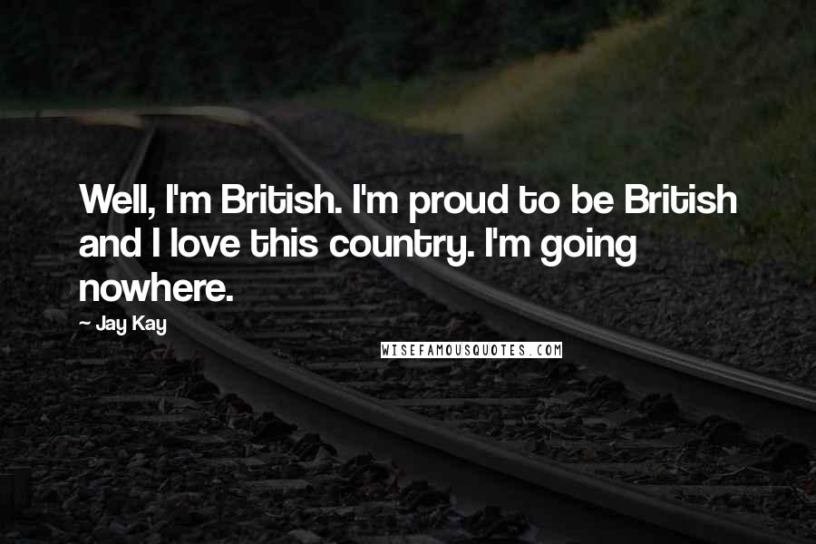 Jay Kay Quotes: Well, I'm British. I'm proud to be British and I love this country. I'm going nowhere.