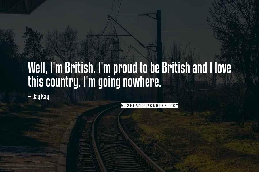 Jay Kay Quotes: Well, I'm British. I'm proud to be British and I love this country. I'm going nowhere.