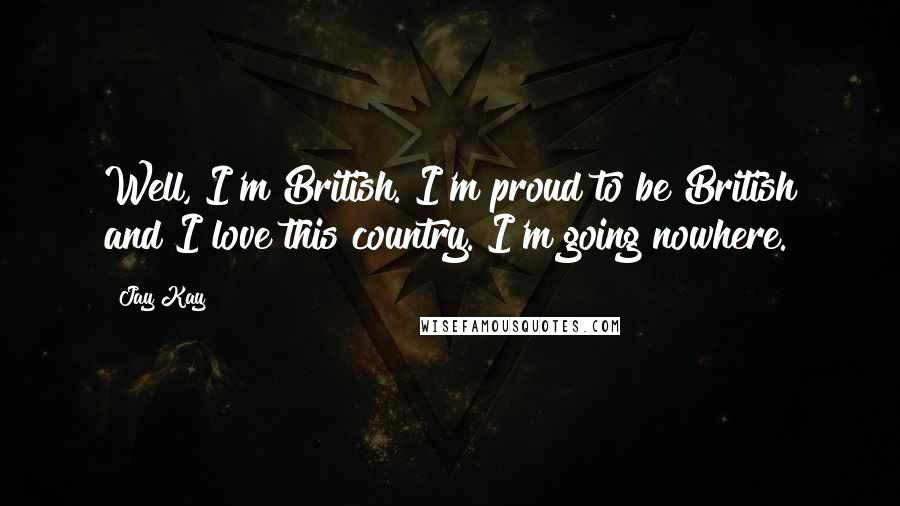 Jay Kay Quotes: Well, I'm British. I'm proud to be British and I love this country. I'm going nowhere.