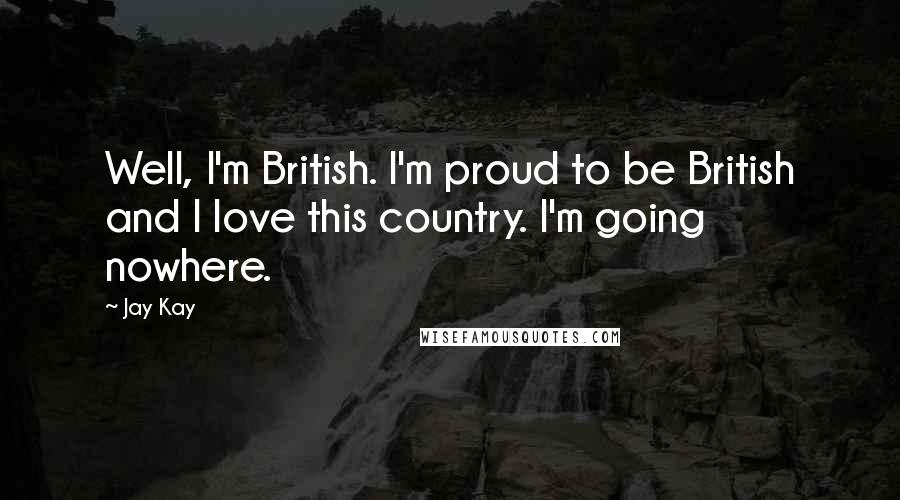 Jay Kay Quotes: Well, I'm British. I'm proud to be British and I love this country. I'm going nowhere.