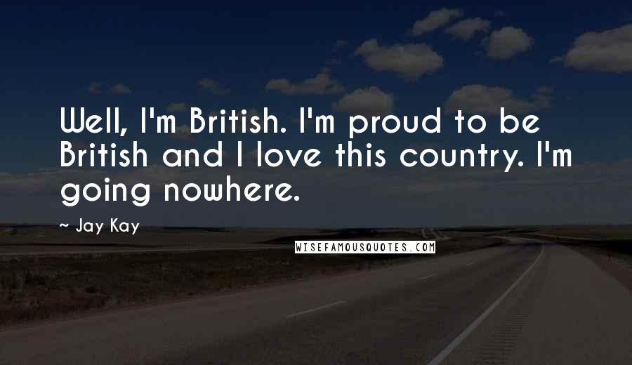 Jay Kay Quotes: Well, I'm British. I'm proud to be British and I love this country. I'm going nowhere.