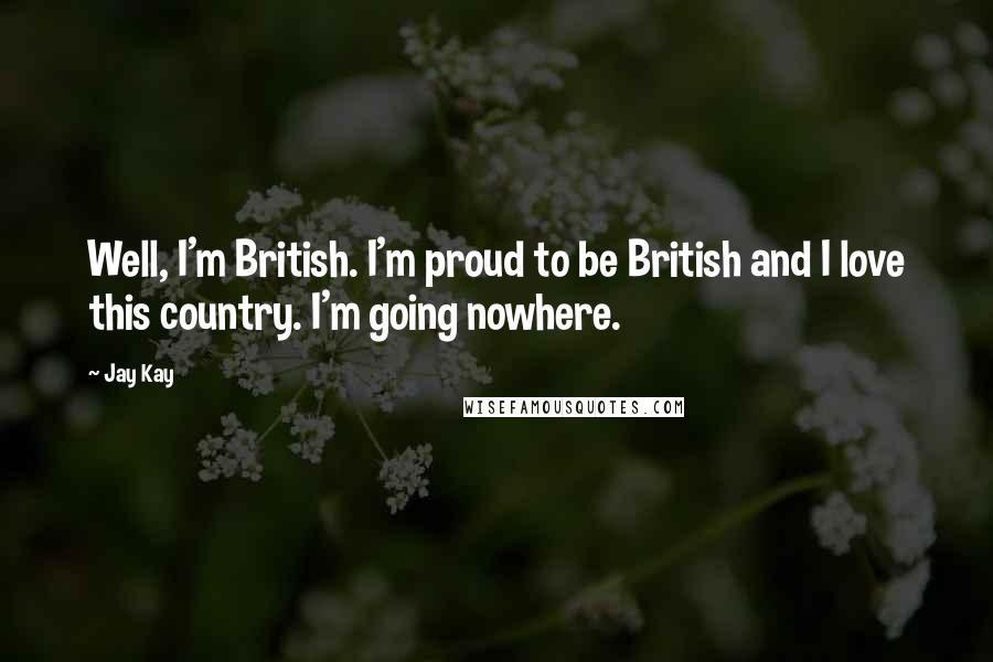 Jay Kay Quotes: Well, I'm British. I'm proud to be British and I love this country. I'm going nowhere.