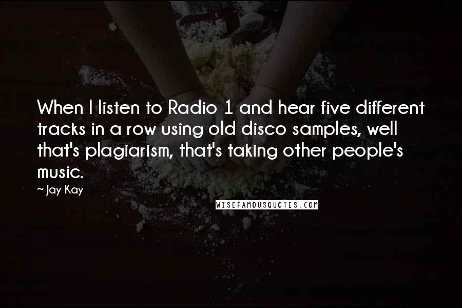 Jay Kay Quotes: When I listen to Radio 1 and hear five different tracks in a row using old disco samples, well that's plagiarism, that's taking other people's music.