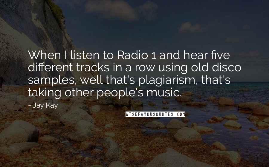 Jay Kay Quotes: When I listen to Radio 1 and hear five different tracks in a row using old disco samples, well that's plagiarism, that's taking other people's music.