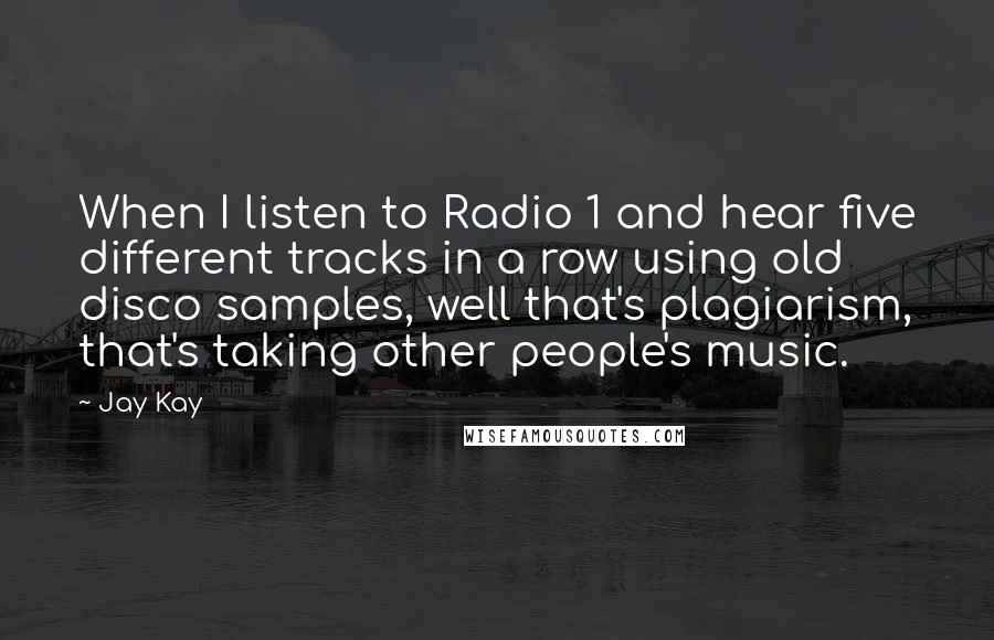 Jay Kay Quotes: When I listen to Radio 1 and hear five different tracks in a row using old disco samples, well that's plagiarism, that's taking other people's music.