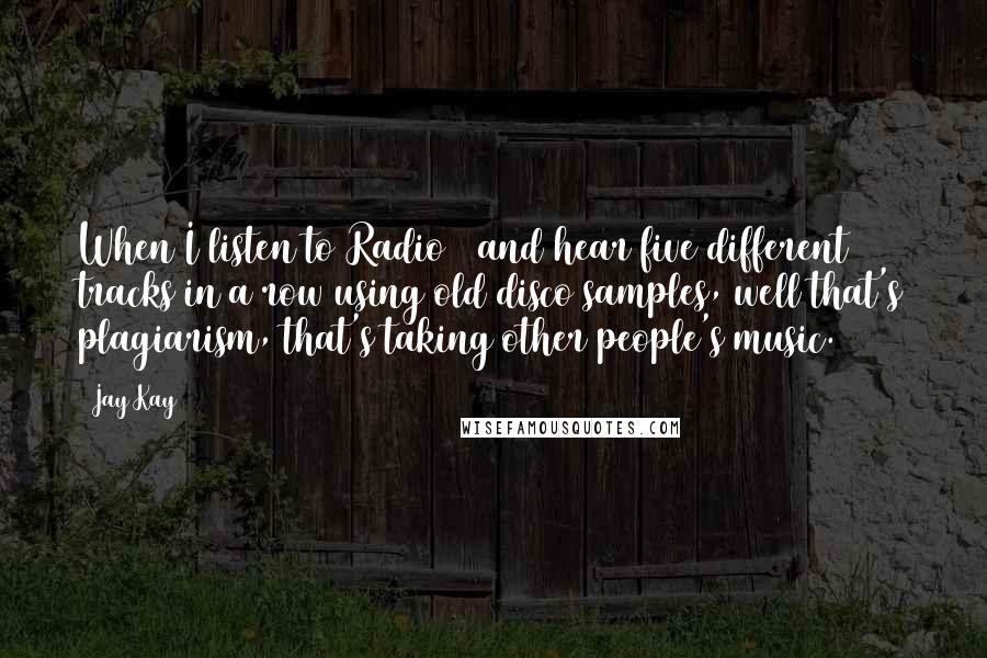 Jay Kay Quotes: When I listen to Radio 1 and hear five different tracks in a row using old disco samples, well that's plagiarism, that's taking other people's music.