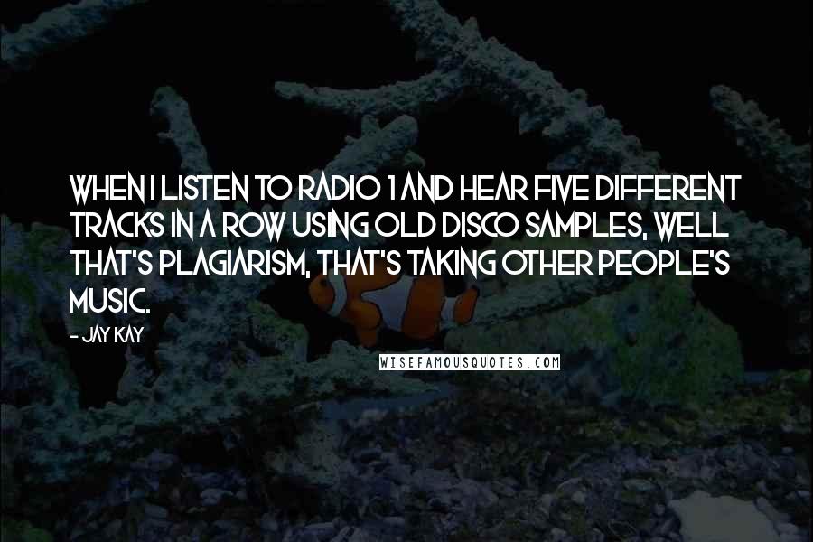 Jay Kay Quotes: When I listen to Radio 1 and hear five different tracks in a row using old disco samples, well that's plagiarism, that's taking other people's music.