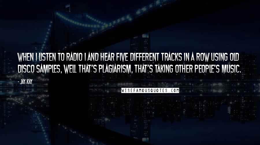 Jay Kay Quotes: When I listen to Radio 1 and hear five different tracks in a row using old disco samples, well that's plagiarism, that's taking other people's music.