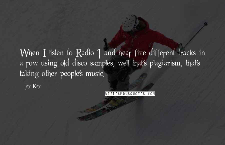 Jay Kay Quotes: When I listen to Radio 1 and hear five different tracks in a row using old disco samples, well that's plagiarism, that's taking other people's music.