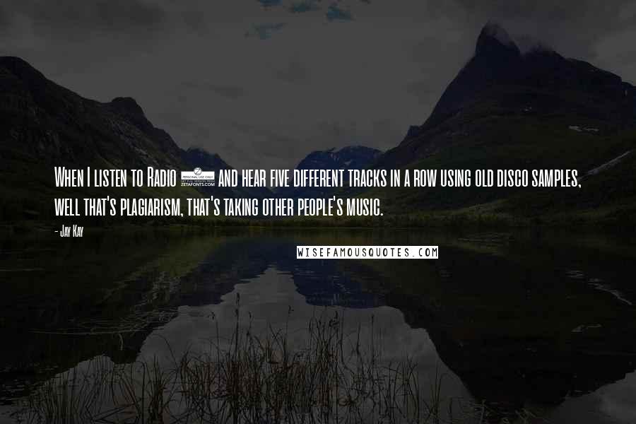 Jay Kay Quotes: When I listen to Radio 1 and hear five different tracks in a row using old disco samples, well that's plagiarism, that's taking other people's music.