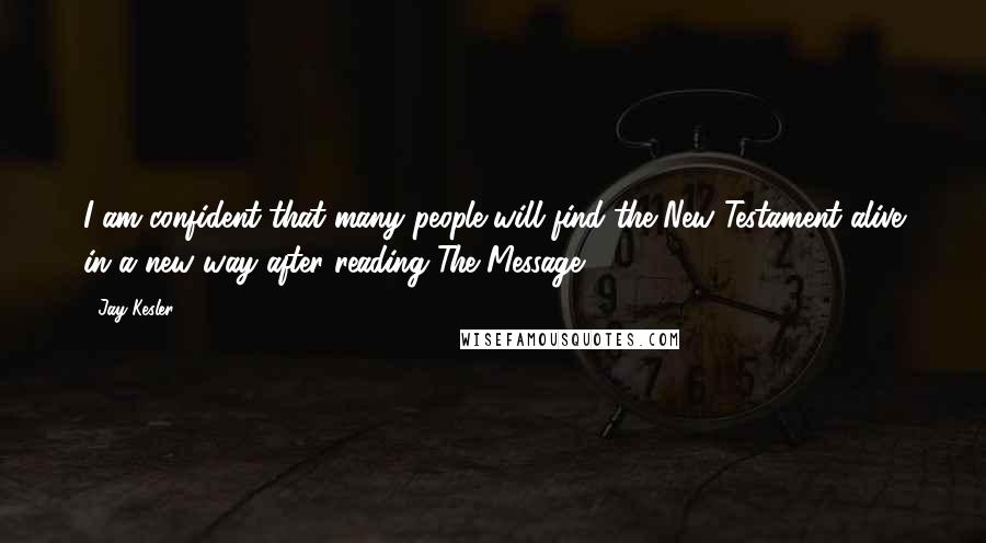 Jay Kesler Quotes: I am confident that many people will find the New Testament alive in a new way after reading The Message.